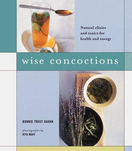 Wise Concoctions : Natural Elixirs and Tonics for Health and Energy by Bonnie